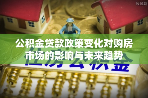 七堵公积金贷款政策变化对购房市场的影响与未来趋势