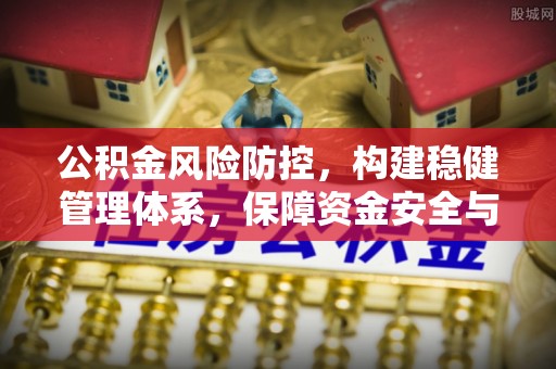 七堵公积金风险防控，构建稳健管理体系，保障资金安全与高效利用