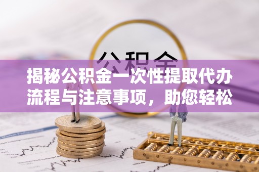 七堵揭秘公积金一次性提取代办流程与注意事项，助您轻松实现资金自由