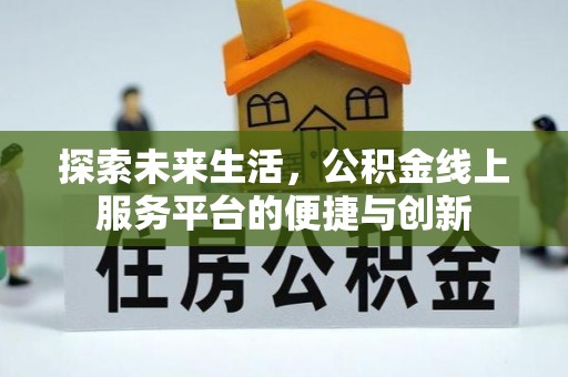 七堵探索未来生活，公积金线上服务平台的便捷与创新
