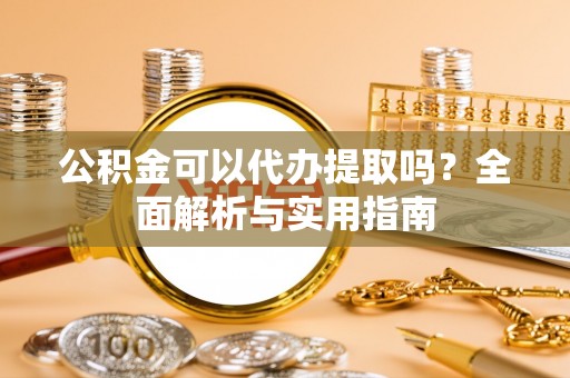 七堵公积金可以代办提取吗？全面解析与实用指南