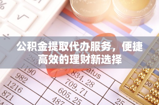 七堵公积金提取代办服务，便捷高效的理财新选择