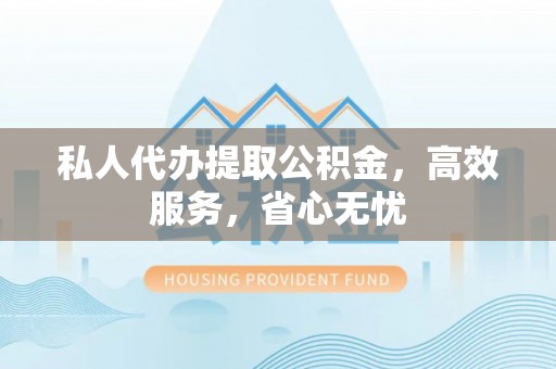 七堵私人代办提取公积金，高效服务，省心无忧