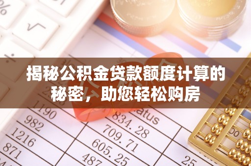 七堵揭秘公积金贷款额度计算的秘密，助您轻松购房