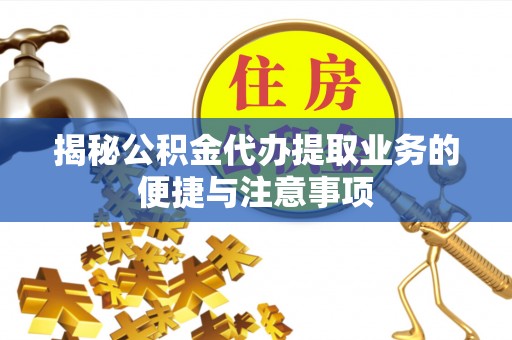 七堵揭秘公积金代办提取业务的便捷与注意事项