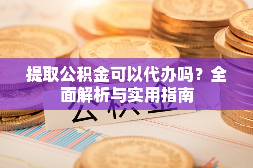 七堵提取公积金可以代办吗？全面解析与实用指南