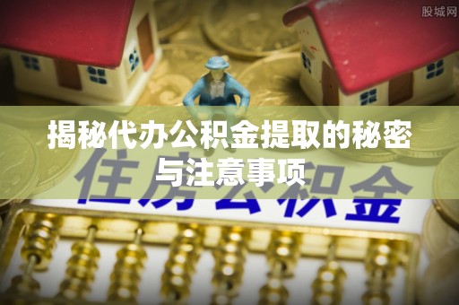 七堵揭秘代办公积金提取的秘密与注意事项