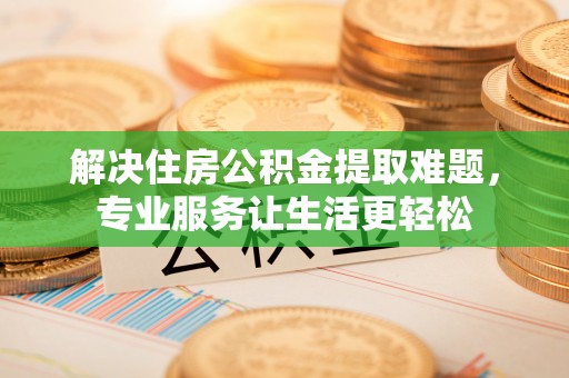 七堵解决住房公积金提取难题，专业服务让生活更轻松