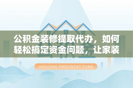 七堵公积金装修提取代办，如何轻松搞定资金问题，让家装无忧