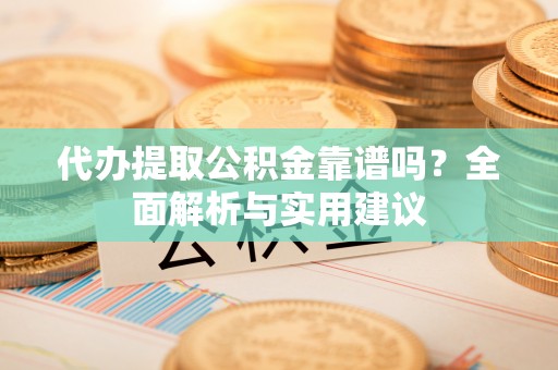 七堵代办提取公积金靠谱吗？全面解析与实用建议