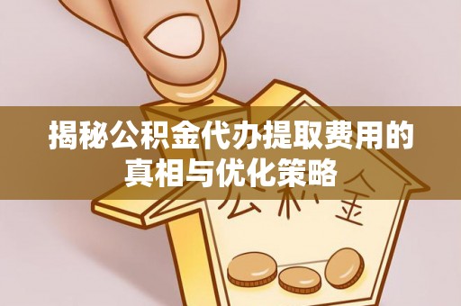 七堵揭秘公积金代办提取费用的真相与优化策略