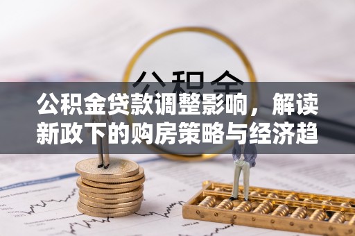 七堵公积金贷款调整影响，解读新政下的购房策略与经济趋势