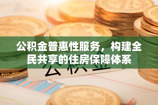 七堵公积金普惠性服务，构建全民共享的住房保障体系
