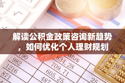 七堵解读公积金政策咨询新趋势，如何优化个人理财规划