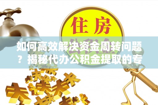 七堵如何高效解决资金周转问题？揭秘代办公积金提取的专业服务