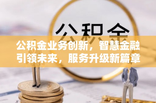 七堵公积金业务创新，智慧金融引领未来，服务升级新篇章
