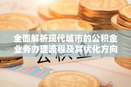 七堵全面解析现代城市的公积金业务办理流程及其优化方向