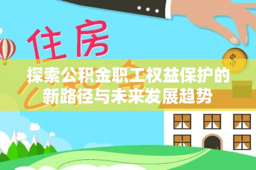 七堵探索公积金职工权益保护的新路径与未来发展趋势