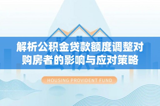 七堵解析公积金贷款额度调整对购房者的影响与应对策略