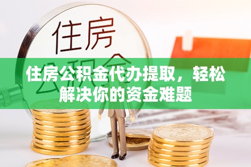 七堵住房公积金代办提取，轻松解决你的资金难题