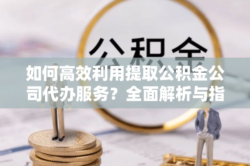 七堵如何高效利用提取公积金公司代办服务？全面解析与指南