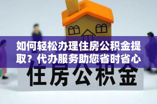 七堵如何轻松办理住房公积金提取？代办服务助您省时省心