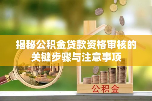 七堵揭秘公积金贷款资格审核的关键步骤与注意事项