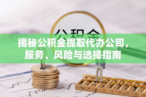 七堵揭秘公积金提取代办公司，服务、风险与选择指南