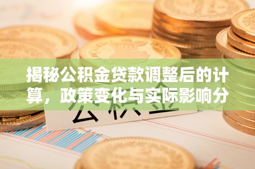 七堵揭秘公积金贷款调整后的计算，政策变化与实际影响分析