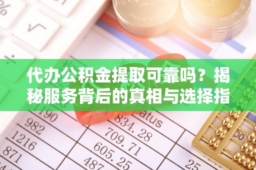七堵代办公积金提取可靠吗？揭秘服务背后的真相与选择指南