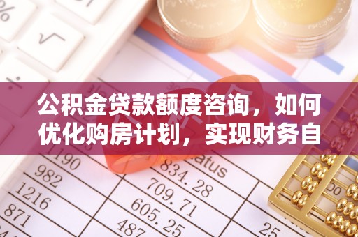七堵公积金贷款额度咨询，如何优化购房计划，实现财务自由？