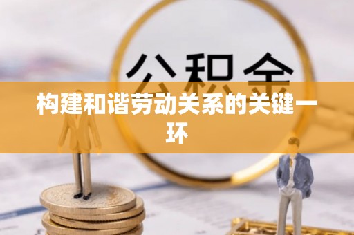 七堵构建和谐劳动关系的关键一环
