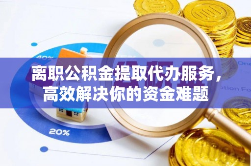 七堵离职公积金提取代办服务，高效解决你的资金难题