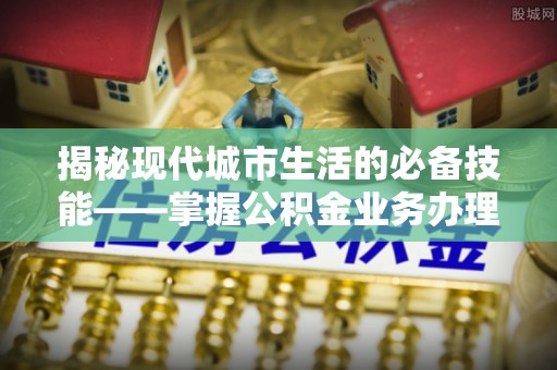 七堵揭秘现代城市生活的必备技能——掌握公积金业务办理流程