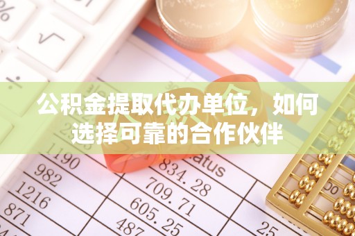 七堵公积金提取代办单位，如何选择可靠的合作伙伴
