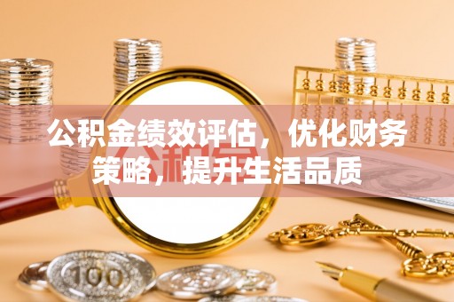 七堵公积金绩效评估，优化财务策略，提升生活品质