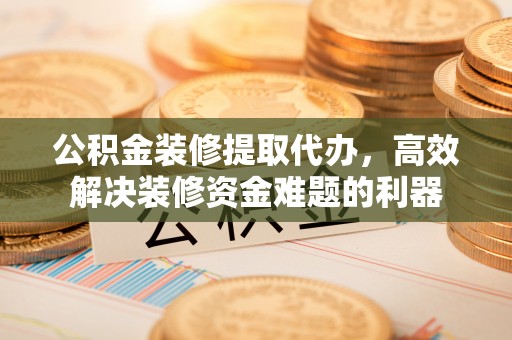 七堵公积金装修提取代办，高效解决装修资金难题的利器