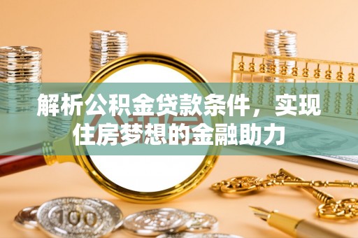 七堵解析公积金贷款条件，实现住房梦想的金融助力