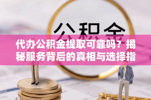 七堵代办公积金提取可靠吗？揭秘服务背后的真相与选择指南