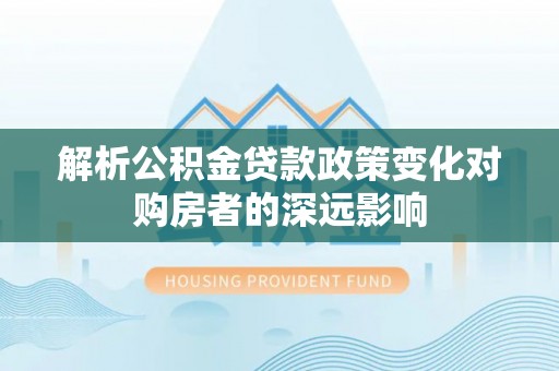 七堵解析公积金贷款政策变化对购房者的深远影响
