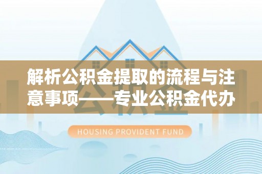 七堵解析公积金提取的流程与注意事项——专业公积金代办提取咨询服务