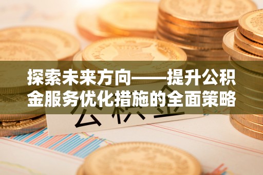 七堵探索未来方向——提升公积金服务优化措施的全面策略