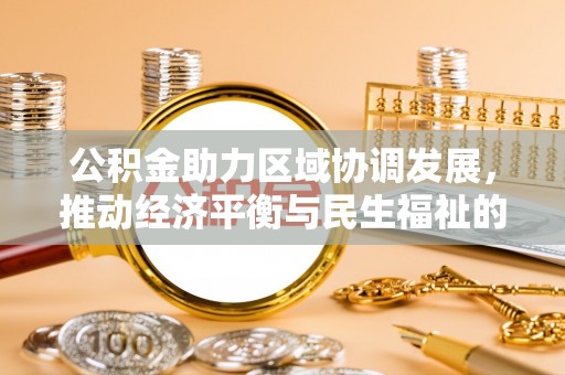 七堵公积金助力区域协调发展，推动经济平衡与民生福祉的双赢之道