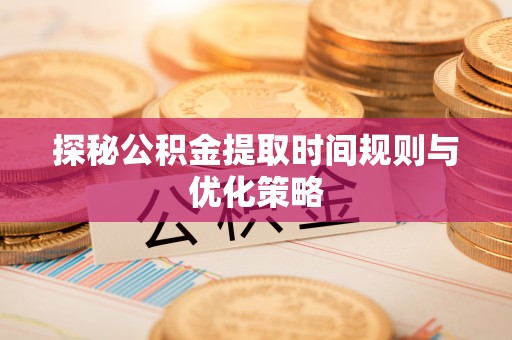 七堵探秘公积金提取时间规则与优化策略