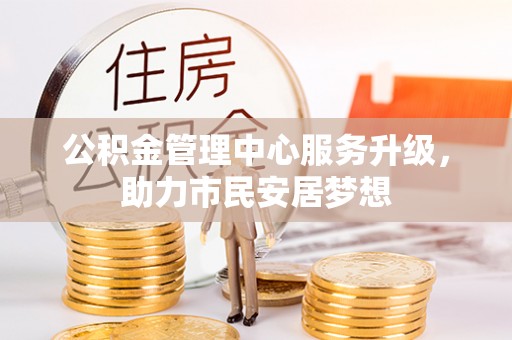七堵公积金管理中心服务升级，助力市民安居梦想