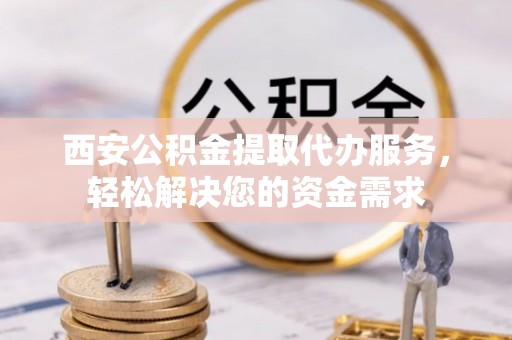 七堵西安公积金提取代办服务，轻松解决您的资金需求