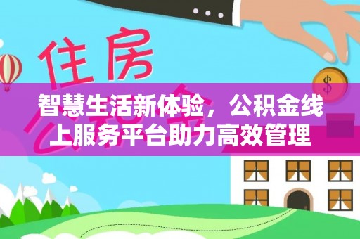 七堵智慧生活新体验，公积金线上服务平台助力高效管理
