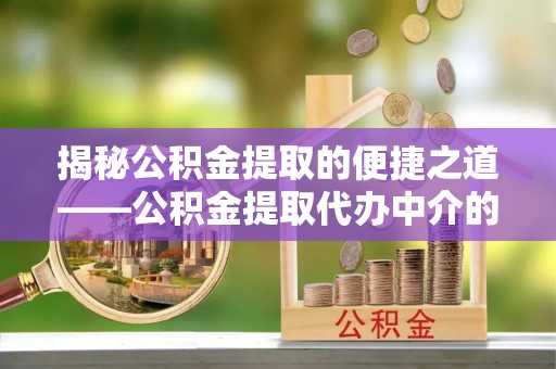 七堵揭秘公积金提取的便捷之道——公积金提取代办中介的专业服务