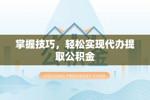 七堵掌握技巧，轻松实现代办提取公积金