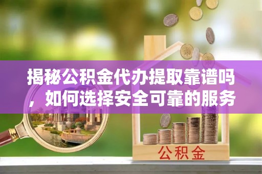 七堵揭秘公积金代办提取靠谱吗，如何选择安全可靠的服务？